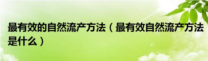 最有效的自然流产方法（最有效自然流产方法是什么）