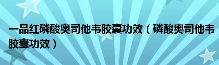 一品红磷酸奥司他韦胶囊功效（磷酸奥司他韦胶囊功效）