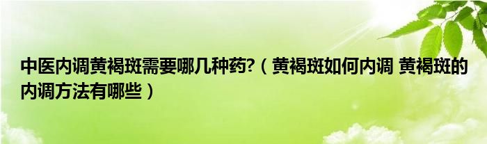 中医内调黄褐斑需要哪几种药?（黄褐斑如何内调 黄褐斑的内调方法有哪些）