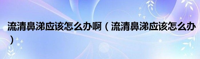 流清鼻涕应该怎么办啊（流清鼻涕应该怎么办）