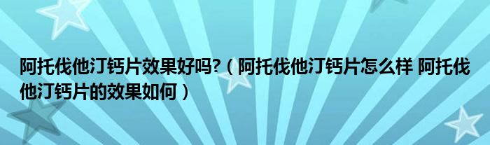 阿托伐他汀钙片效果好吗?（阿托伐他汀钙片怎么样 阿托伐他汀钙片的效果如何）