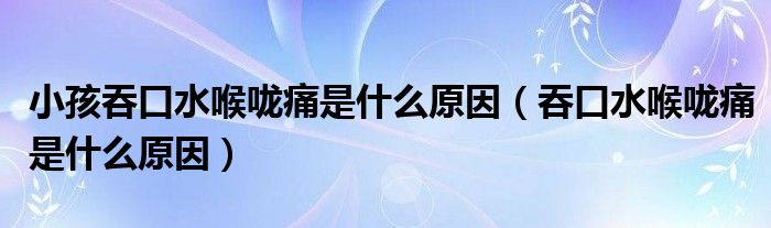 小孩吞口水喉咙痛是什么原因（吞口水喉咙痛是什么原因）