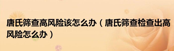 唐氏筛查高风险该怎么办（唐氏筛查检查出高风险怎么办）