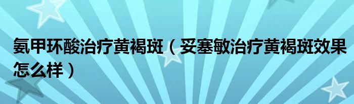 氨甲环酸治疗黄褐斑（妥塞敏治疗黄褐斑效果怎么样）