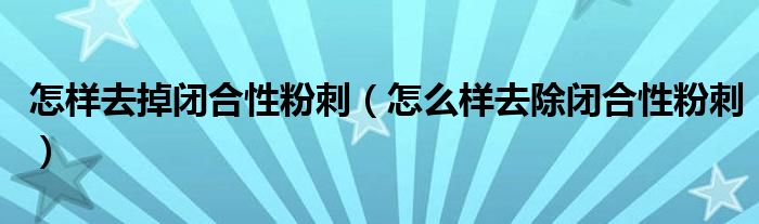 怎样去掉闭合性粉刺（怎么样去除闭合性粉刺）