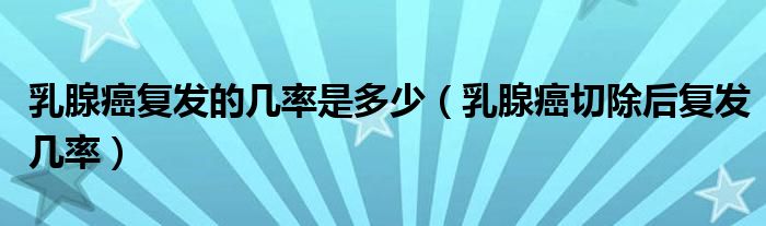 乳腺癌复发的几率是多少（乳腺癌切除后复发几率）