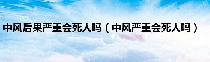 中风后果严重会死人吗（中风严重会死人吗）