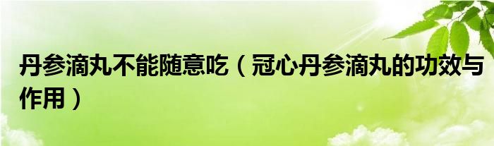 丹参滴丸不能随意吃（冠心丹参滴丸的功效与作用）