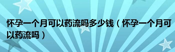 怀孕一个月可以药流吗多少钱（怀孕一个月可以药流吗）