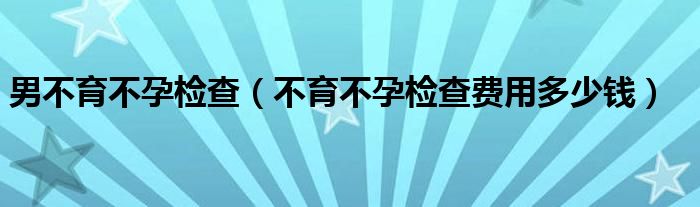 男不育不孕检查（不育不孕检查费用多少钱）