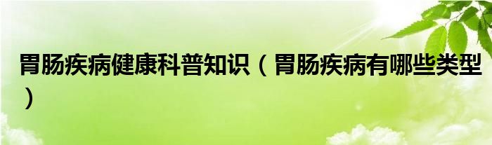 胃肠疾病健康科普知识（胃肠疾病有哪些类型）