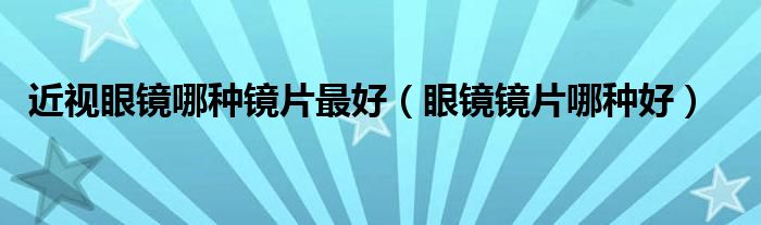 近视眼镜哪种镜片最好（眼镜镜片哪种好）