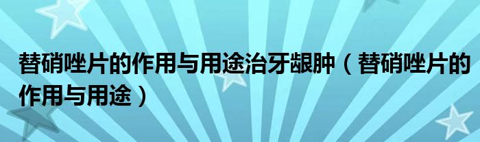 替硝唑片的作用与用途治牙龈肿（替硝唑片的作用与用途）