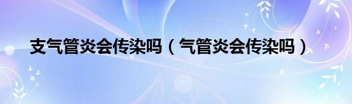 支气管炎会传染吗（气管炎会传染吗）