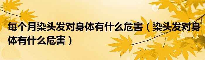 每个月染头发对身体有什么危害（染头发对身体有什么危害）