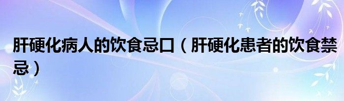 肝硬化病人的饮食忌口（肝硬化患者的饮食禁忌）