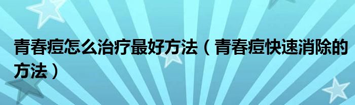 青春痘怎么治疗最好方法（青春痘快速消除的方法）