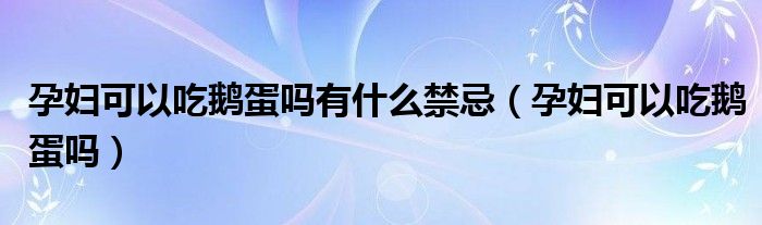 孕妇可以吃鹅蛋吗有什么禁忌（孕妇可以吃鹅蛋吗）