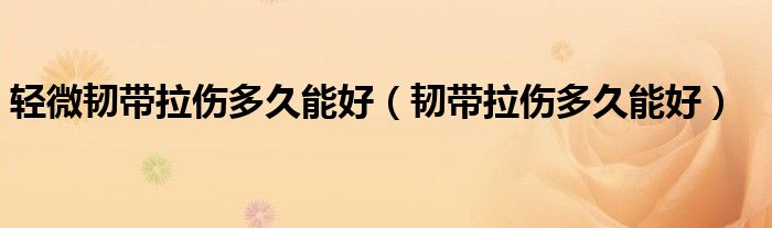 轻微韧带拉伤多久能好（韧带拉伤多久能好）