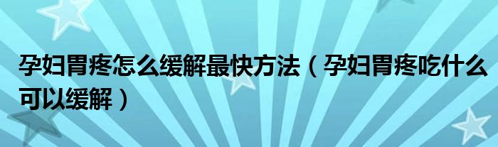 孕妇胃疼怎么缓解最快方法（孕妇胃疼吃什么可以缓解）