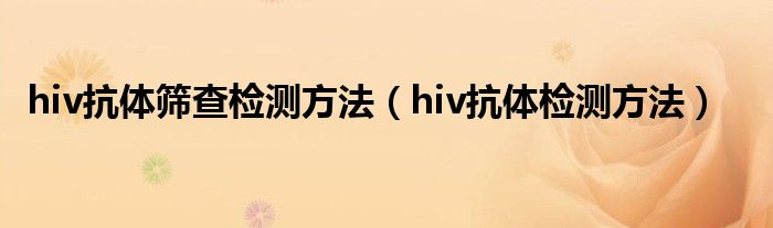 hiv抗体筛查检测方法（hiv抗体检测方法）