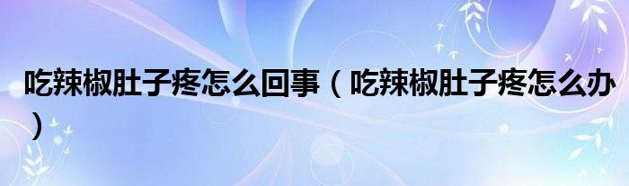 吃辣椒肚子疼怎么回事（吃辣椒肚子疼怎么办）