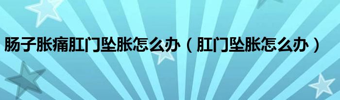 肠子胀痛肛门坠胀怎么办（肛门坠胀怎么办）