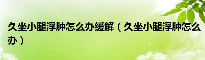 久坐小腿浮肿怎么办缓解（久坐小腿浮肿怎么办）