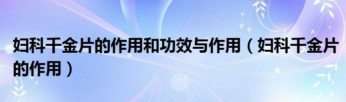 妇科千金片的作用和功效与作用（妇科千金片的作用）