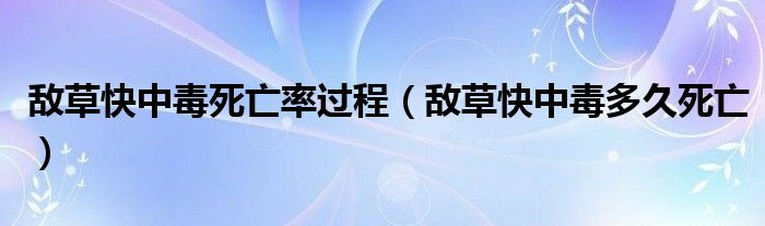 敌草快中毒死亡率过程（敌草快中毒多久死亡）