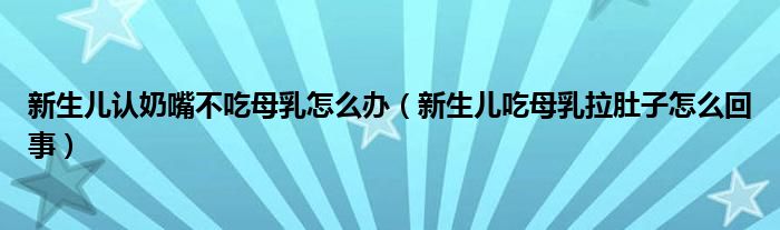 新生儿认奶嘴不吃母乳怎么办（新生儿吃母乳拉肚子怎么回事）