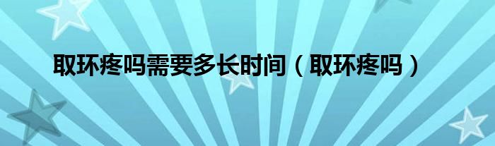 取环疼吗需要多长时间（取环疼吗）