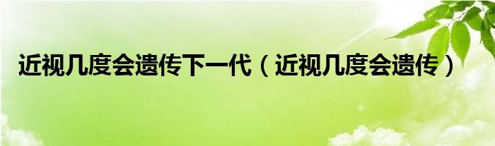 近视几度会遗传下一代（近视几度会遗传）