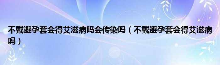 不戴避孕套会得艾滋病吗会传染吗（不戴避孕套会得艾滋病吗）