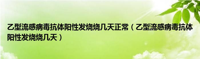 乙型流感病毒抗体阳性发烧烧几天正常（乙型流感病毒抗体阳性发烧烧几天）