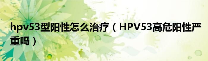 hpv53型阳性怎么治疗（HPV53高危阳性严重吗）