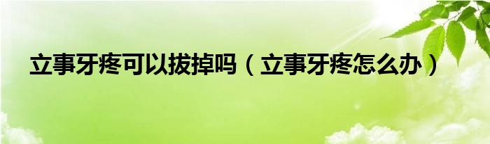 立事牙疼可以拔掉吗（立事牙疼怎么办）