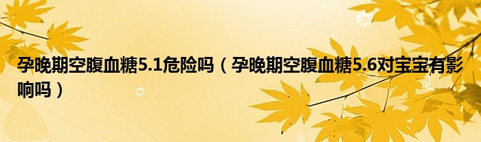 孕晚期空腹血糖5.1危险吗（孕晚期空腹血糖5.6对宝宝有影响吗）