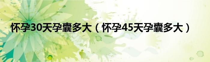 怀孕30天孕囊多大（怀孕45天孕囊多大）