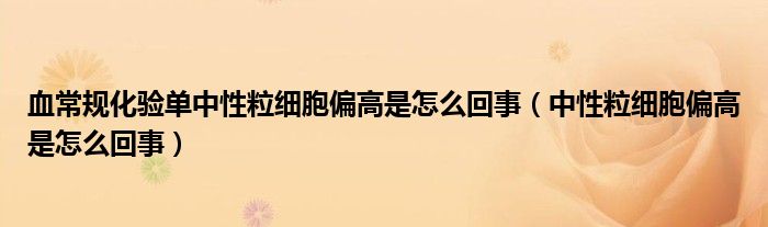 血常规化验单中性粒细胞偏高是怎么回事（中性粒细胞偏高是怎么回事）