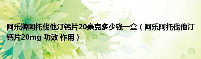 阿乐牌阿托伐他汀钙片20毫克多少钱一盒（阿乐阿托伐他汀钙片20mg 功效 作用）