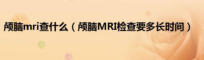 颅脑mri查什么（颅脑MRI检查要多长时间）