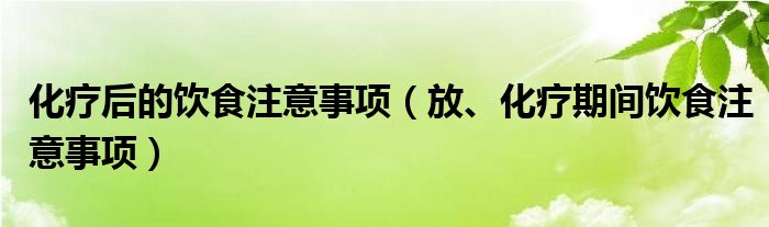 化疗后的饮食注意事项（放、化疗期间饮食注意事项）