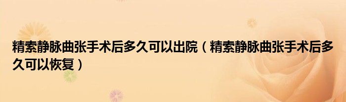 精索静脉曲张手术后多久可以出院（精索静脉曲张手术后多久可以恢复）