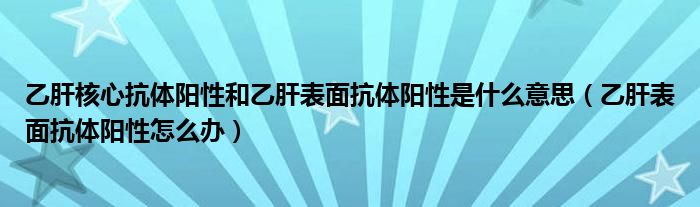 乙肝核心抗体阳性和乙肝表面抗体阳性是什么意思（乙肝表面抗体阳性怎么办）