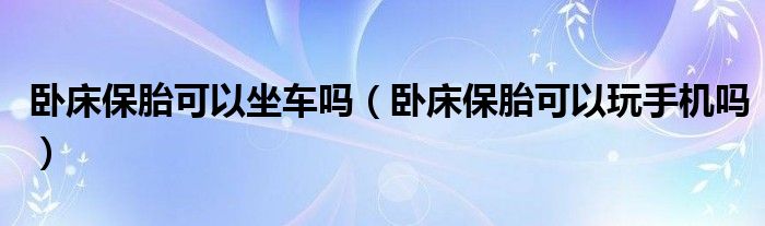 卧床保胎可以坐车吗（卧床保胎可以玩手机吗）