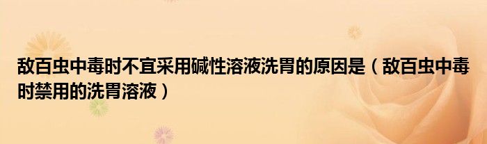 敌百虫中毒时不宜采用碱性溶液洗胃的原因是（敌百虫中毒时禁用的洗胃溶液）