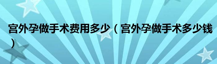 宫外孕做手术费用多少（宫外孕做手术多少钱）