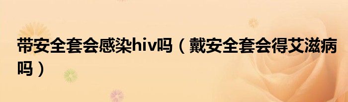 带安全套会感染hiv吗（戴安全套会得艾滋病吗）