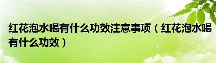 红花泡水喝有什么功效注意事项（红花泡水喝有什么功效）